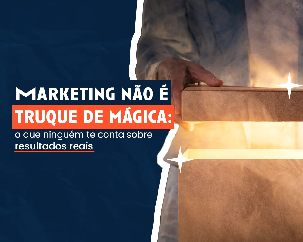 Marketing não é truque de mágica: o que ninguém te conta sobre resultados reais
